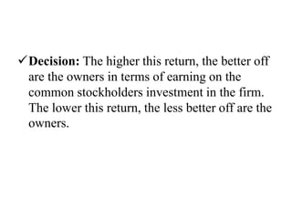 Decision: The higher this return, the better off
are the owners in terms of earning on the
common stockholders investment in the firm.
The lower this return, the less better off are the
owners.
 
