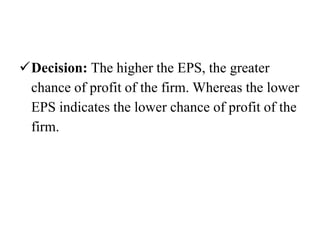 Decision: The higher the EPS, the greater
chance of profit of the firm. Whereas the lower
EPS indicates the lower chance of profit of the
firm.
 