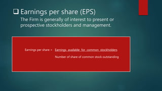  Earnings per share (EPS)
The Firm is generally of interest to present or
prospective stockholders and management.
Earnings per share = Earnings available for common stockholders
Number of share of common stock outstanding
 