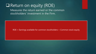 Return on equity (ROE)
Measures the return earned or the common
stockholders’ investment in the Firm.
ROE = Earnings available for common stockholders ÷ Common stock equity
 