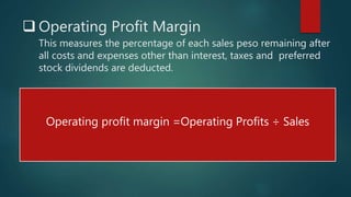  Operating Profit Margin
This measures the percentage of each sales peso remaining after
all costs and expenses other than interest, taxes and preferred
stock dividends are deducted.
Operating profit margin =Operating Profits ÷ Sales
 