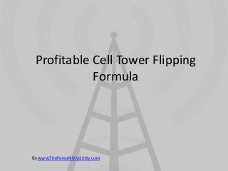 Profitable Cell Tower Flipping
            Formula




By www.TheForexNittyGritty.com
 