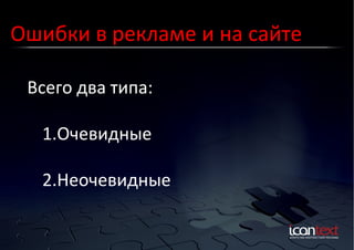 Ошибки	
  в	
  рекламе	
  и	
  на	
  сайте	
  
Всего	
  два	
  типа:	
  
	
  
1. Очевидные	
  
2. Неочевидные	
  

 