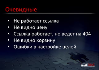 Очевидные	
  
• 
• 
• 
• 
• 

Не	
  работает	
  ссылка	
  
Не	
  видно	
  цену	
  
Ссылка	
  работает,	
  но	
  ведет	
  на	
  404	
  
Не	
  видно	
  корзину	
  
Ошибки	
  в	
  настройке	
  целей	
  

 
