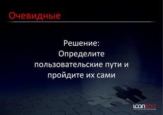 Очевидные	
  
Решение:	
  
Определите	
  
пользовательские	
  пути	
  и	
  
пройдите	
  их	
  сами	
  

 