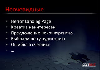 Неочевидные	
  
• 
• 
• 
• 
• 
• 

Не	
  тот	
  Landing	
  Page	
  
Креатив	
  неинтересен	
  
Предложение	
  неконкурентно	
  
Выбрали	
  не	
  ту	
  аудиторию	
  
Ошибка	
  в	
  счетчике	
  
…	
  

 