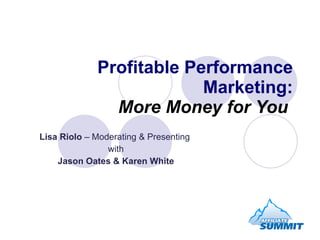 Profitable Performance Marketing: More Money for You   Lisa Riolo  – Moderating & Presenting with Jason Oates & Karen White 