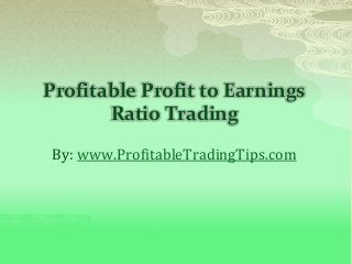 Profitable Profit to Earnings
Ratio Trading
By: www.ProfitableTradingTips.com
 