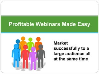 Profitable Webinars Made Easy
Market
successfully to a
large audience all
at the same time
 