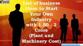 www.entrepreneurindia.co
Y-1507
List of business
Ideas to Start
Your Own
Industry
with 1.50 - 2
Crore
(Plant and
Machinery...