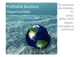 for	
  everyone	
  
Proﬁtable	
  Business	
     who	
  believes	
  
Opportuni2es	
  	
                           in;	
  
                                      social,	
  
                             global,	
  local	
  
                                     Mobile,	
  
                            convergence
                              ,	
  and	
  cloud	
  
 