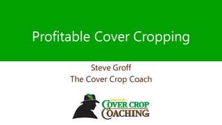 Profitable Cover Cropping
Steve Groff
The Cover Crop Coach
 