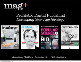 Gregg Hano, CEO Mag+ · September 10-11, 2013 · Stockholm
Profitable Digital Publishing
Developing Your App Strategy
Thursday, September 26, 13
 