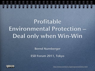 Profitable
Environmental Protection –
 Deal only when Win-Win
         Bernd Nurnberger

       ESD Forum 2011, Tokyo


                     http://www.iuventum.org/programs/ef2011.html
 