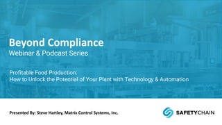 Presented By: Steve Hartley, Matrix Control Systems, Inc.
Beyond Compliance
Webinar & Podcast Series
Profitable Food Production:
How to Unlock the Potential of Your Plant with Technology & Automation
 