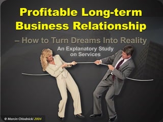 Profitable Long-term
       Business Relationship
      – How to Turn Dreams Into Reality
                           An Explanatory Study
                               on Services




@ Marcin Chlodnicki 2004
 