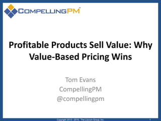 Profitable Products Sell Value: Why
Value-Based Pricing Wins
Tom Evans
CompellingPM
@compellingpm
Copyright 2013 - 2015. The Lûcrum Group, Inc. 1
 