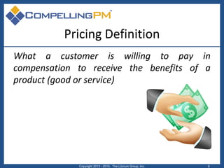 Pricing Definition
What a customer is willing to pay in
compensation to receive the benefits of a
product (good or service...