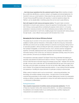 White Paper   profitable, sustainable revenue Growth is a Goal of every Company




              …then look at your operations from the customer’s point of view. Before revisiting concepts
              like up-sell/cross-sell efficiency, customer outreach, and targeted promotional deployment, it’s
              important to see your current systems in these areas the way customers see them. Business
              Process Outsourcing (BPO) providers with expertise in customer experience design, like
              TeleTech, can be valuable allies in identifying areas that can be tuned to peak efficiency.

              Start with targets for both revenue and expense metrics. The goal of sales conversion
              optimization is not just to grow revenue or reduce the expense of converting sales; it is to do
              both. Driving a revenue goal without considering the expense metrics tied to it, or focusing
              exclusively on reducing conversion cost without addressing revenue realities, limits the total
              potential for improvement on both fronts. Installing targets that incorporate both metrics produce
              the right results – smart, efficient revenue growth with the bottom line in mind.



              Managing the Cost to Serve: Efficiency Evolved
              The easiest way to cut down on the cost to serve customers is to reduce the number of staff
              available to handle customer interactions. Unfortunately, it’s also the wrong way. Overworked
              staff offer poor service and can actually contribute to customers churning away. Asking more of
              an associate population, without providing the right tools, processes and technologies to make
              that workload manageable, is a formula for burnout, churn, and lost customer management
              expertise. Conversely, deploying those tools, processes and technologies, with efficient and
              informative training on their correct use, can improve an associate’s workday, reduce the cost to
              serve customers, and serve as an employee retention tool.

              How expensive is associate overload? The Robert Francis Group estimates that replacing an
              associate costs between $10,000 and $15,000 at a minimum. The group’s report on call center
              turnover noted that even at the lower range of its average turnover rates – between 25% and 40%
              annually -turnover costs a call center with 100 associates $250,000 per year. At the upper end of
              that range, and at the higher cost estimate, the cost can top half a million dollars annually. That’s
              just to maintain 100 occupied and trained associate positions – to say nothing of the lost expertise
              and experience in handling the unique demands of a particular company’s customer base.

              While a variety of solutions exist in such an environment – outsourcing partnerships, new
              technology, and workflow redesign among others – the best choice is one that enables
              customer-facing associates to work smarter, not harder. Making every moment of an associate’s
              workday an efficient one allows organizations to reduce the work before reducing the workforce
              – a critical point of differentiation.

              Putting It Into Action:
              Take a baseline measurement of workflow volume and associate satisfaction. The first
              of these two important metrics often receives all the attention – but without understanding
              the satisfaction and motivation levels of your existing associates, workflow mapping and
              measurement is an academic exercise.




              Comprehensive Customer and enterprise solutions ©2010 teletech holdings, inc. - all rights reserved.    3
 