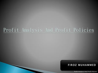 Profit Analysis And Profit Policies
F I R O Z M U H A M M E D
 