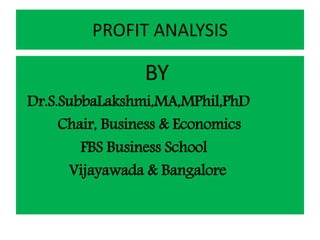PROFIT ANALYSIS
BY
Dr.S.SubbaLakshmi,MA,MPhil,PhD
Chair, Business & Economics
FBS Business School
Vijayawada & Bangalore
 
