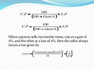 When a person sells two similar items, one at a gain of
x%, and the other at a loss of x%, then the seller always
incurs a loss given by
 
PS
Gain
PC .
%100
100
. 


 
PS
Gain
PC .
%100
100
. 


22
1010
%
% 












xandGainCommonLoss
Loss
 