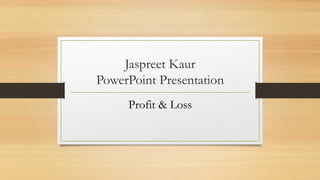Jaspreet Kaur
PowerPoint Presentation
Profit & Loss
 