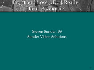 1
Profit and Loss…Do I Really
Have A Choice?
Steven Sunder, BS
Sunder Vision Solutions
 