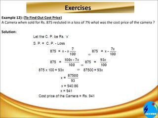 Example 12): (To Find Out Cost Price)
A Camera when sold for Rs. 875 resluted in a loss of 7% what was the cost price of the camera ?
Solution:
Exercises
 