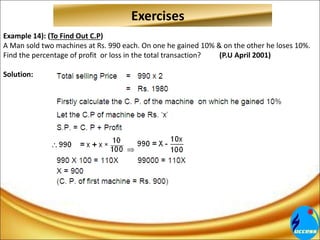 Example 14): (To Find Out C.P)
A Man sold two machines at Rs. 990 each. On one he gained 10% & on the other he loses 10%.
Find the percentage of profit or loss in the total transaction? (P.U April 2001)
Solution:
Exercises
 