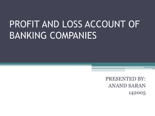 PROFIT AND LOSS ACCOUNT OF
BANKING COMPANIES
PRESENTED BY:
ANAND SARAN
142005
 