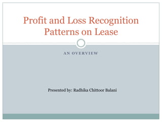 Profit and Loss Recognition
     Patterns on Lease

             AN OVERVIEW




     Presented by: Radhika Chittoor Balani
 