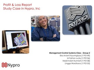 Profit & Loss Report
Study Case in Nypro, Inc




                           Management Control Systems Class - Group 2
                                   Eka Avianti Ayuningtyas [11P2149]
                                           M Farhan Lucky [11P2156]
                                       Meidi Indah Nurmiati [11P2158]
                                        Lingga Wardhana [11P2155]
 