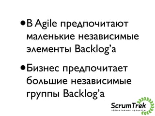 •   В Agile предпочитают
    маленькие независимые
    элементы Backlog’a
•Бизнес предпочитает
    большие независимые
   ...