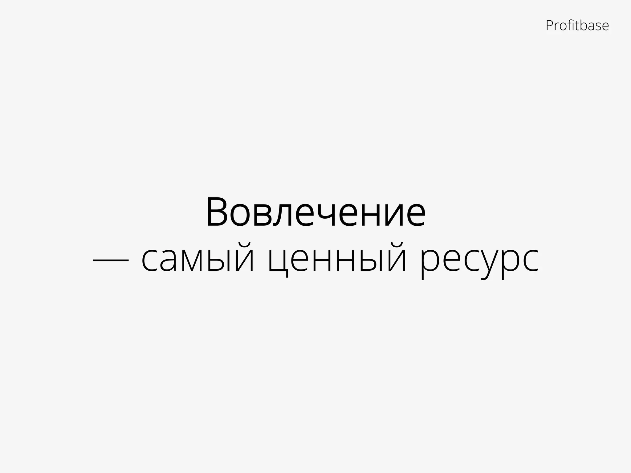 Вовлечение
— самый ценный ресурс
Proﬁtbase
 