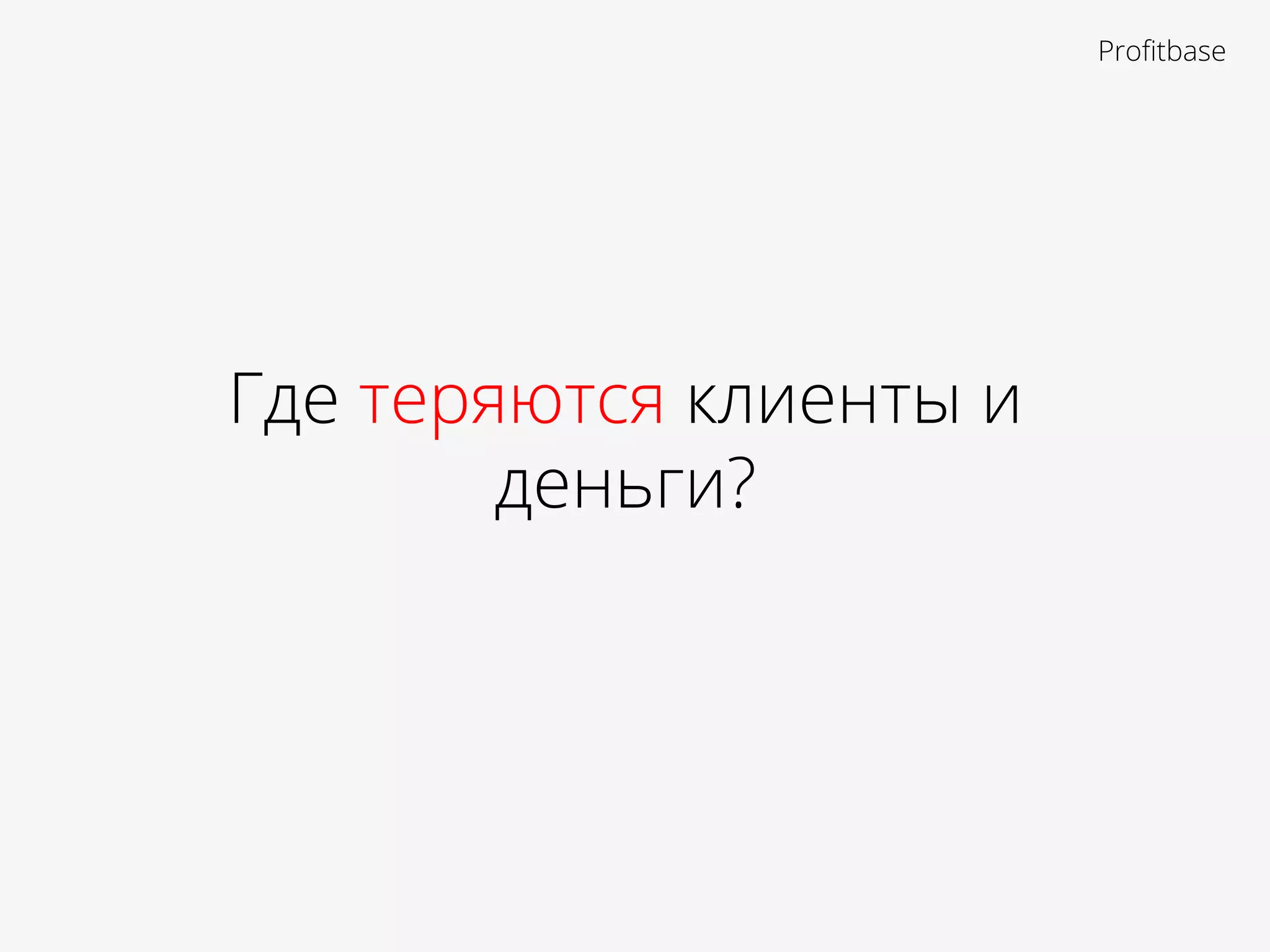 Где теряются клиенты и
деньги?
Proﬁtbase
 