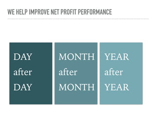 WE HELP IMPROVE NET PROFIT PERFORMANCE
DAY
after
DAY
MONTH
after
MONTH
YEAR
after
YEAR
 