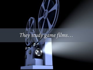 They study game films…
 