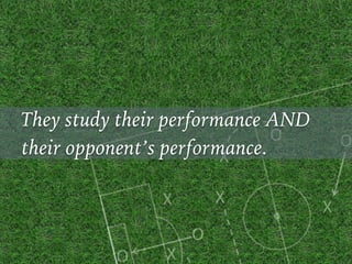 They study their performance AND
their opponent’s performance.
 