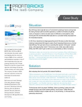 Case Study
Situation
Blue LAN Group clients typically have an IT environment consisting of servers running email,
file sharing, financial systems and other applications, in addition to firewalls and gateway
routers, all located in a small on-site data closet. In 2008 when a client asked for a data
recovery plan, BLG recommended offsite replication to a co-location facility and jumped into
the virtualization business.

As a managed service provider
(MSP), Blue LAN Group (BLG)
demonstrates the power, speed
and flexibility that the cloud can
bring to SMBs. It has a solid and
well-established reputation in the IT

In 2012 the co-located servers began approaching end-of-life status so rather than simply
investing in replacements, BLG began to explore Cloud Computing Infrastructure as a Service
(IaaS) offerings. Their goal was to focus on providing their signature “white glove” customer
service, while reducing their clients’ IT infrastructure costs. Unlike value-added resellers
(VARs), most MSPs resell IT gear to clients as an accommodation, at little or no mark-up.

“Hardware sales are not at the core of our business, Blue LAN Group is
a service provider,” says Ed O’Connor, Vice President/CTO at Blue LAN
Group. “While we have favorite brands and products, we’re vendor
agnostic – recommending the best product that meets our client’s
requirements and budgets.”

world especially around its evergrowing client list of VC/Private
Equity firms, law firms, government

Solution

agencies, technology companies,
private schools, and not-for-profits.
The company, founded in 2003,

After evaluating other IaaS providers, BLG selected ProfitBricks.

services customers across the

“What attracted us to ProfitBricks, from the technical side, was that the
entire service is designed to behave exactly like a physical server and
data center environment, adds O’Connor. “ProfitBricks does not place
any restrictions on the design of the networks we need in the cloud. We
can create as many sub-networks as necessary - add load balancers
and firewalls – in a flexible manner, anywhere, structuring client
networks exactly as we would in their office or a traditional data center.”

Northeast US and Northern
California.
BLG services include: Strategic
Consulting, Network Design,
Database Development, Outsourced IT, Business Continuity
Planning, Security Solutions,
Disaster Recovery Solutions,
Storage Solutions, Software
Development, Managed Services,
and Training.

“On the business-side it was simple. ProfitBricks “sticks to its knitting,” opting not to offer
managed services as part of their product portfolio,” says O’Connor. “Unlike other IaaS
providers, ProfitBricks doesn’t compete with me. It’s very refreshing - it’s the way that true
partnerships should work.”

 