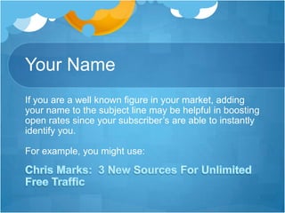Your Name
If you are a well known figure in your market, adding
your name to the subject line may be helpful in boosting
open rates since your subscriber’s are able to instantly
identify you.
For example, you might use:

 