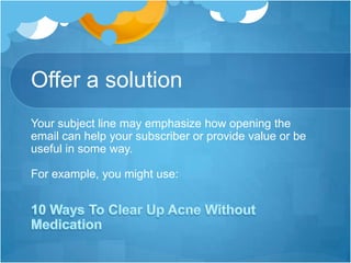 Offer a solution
Your subject line may emphasize how opening the
email can help your subscriber or provide value or be
useful in some way.
For example, you might use:

 