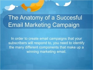 The Anatomy of a Succesful
Email Marketing Campaign
In order to create email campaigns that your
subscribers will respond to, you need to identify
the many different components that make up a
winning marketing email.

 