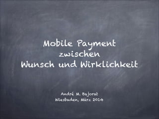 !
!
Mobile Payment
zwischen
Wunsch und Wirklichkeit
!
!
André M. Bajorat 
Wiesbaden, März 2014
 