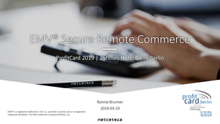 Ronnie Brunner
2019-03-19
ProfitCard 2019 | 25hours Hotel Bikini Berlin
EMV® Secure Remote Commerce
EMV® is a registered trademark in the U.S. and other countries and an unregistered
trademark elsewhere. The EMVtrademark is owned by EMVCo, LLC
 
