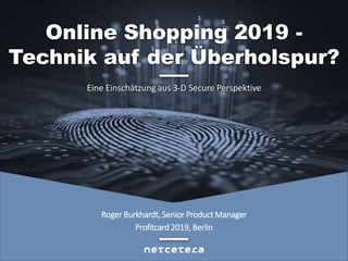 Roger Burkhardt, Senior Product Manager
Profitcard 2019, Berlin
Eine Einschätzung aus 3-D Secure Perspektive
Online Shopping 2019 -
Technik auf der Überholspur?
 