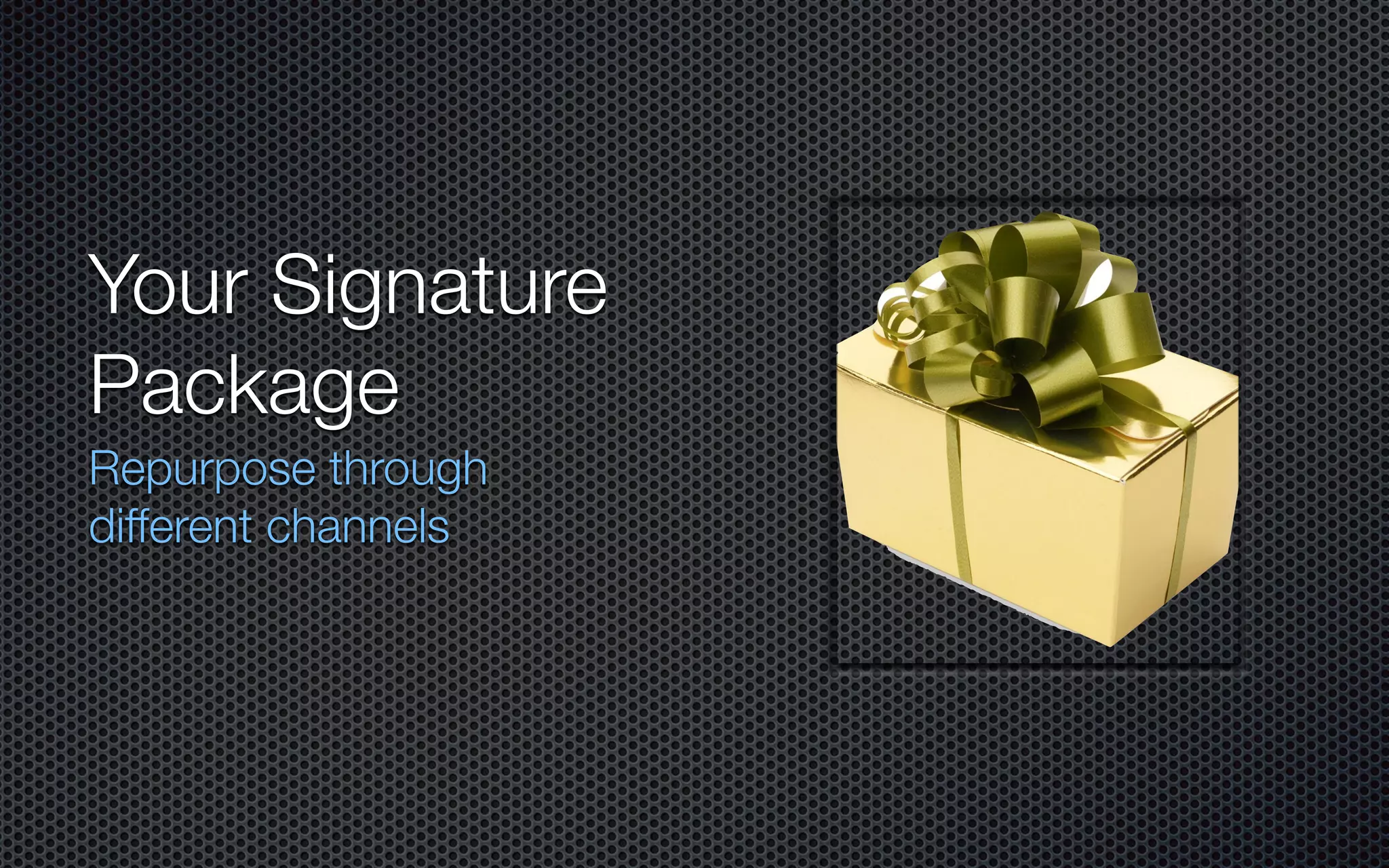 Your Signature
Package
Repurpose through
different channels