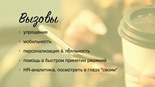 Вызовы
• упрощение
• мобильность
• персонализация & лояльность
• помощь в быстром принятии решений
• HR-аналитика, посмотреть в глаза "своим"
 