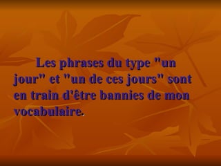 Les phrases du type "un jour" et "un de ces jours" sont en train d'être bannies de mon vocabulaire .     