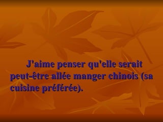 J'aime penser qu'elle serait peut-être allée manger chinois (sa cuisine préférée).     